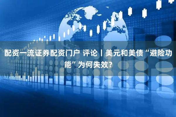 配资一流证券配资门户 评论丨美元和美债“避险功能”为何失效？