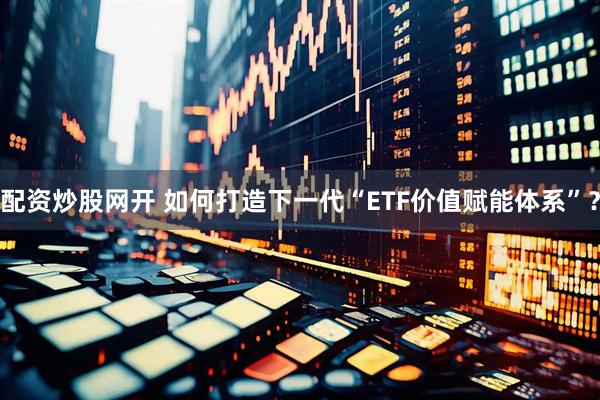配资炒股网开 如何打造下一代“ETF价值赋能体系”？
