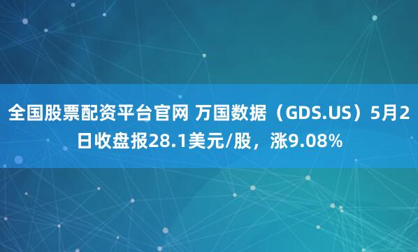 全国股票配资平台官网 万国数据（GDS.US）5月2日收盘报28.1美元/股，涨9.08%