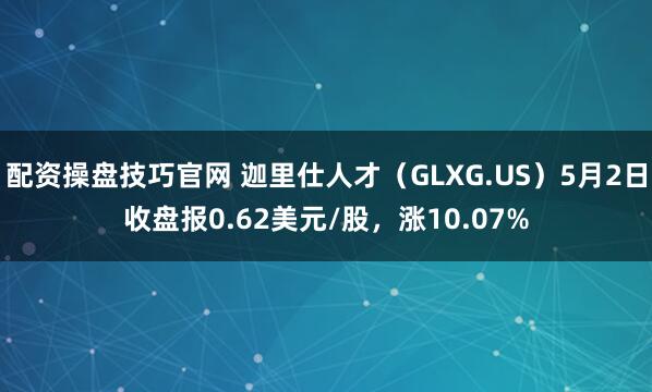 配资操盘技巧官网 迦里仕人才（GLXG.US）5月2日收盘报0.62美元/股，涨10.07%