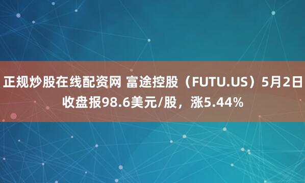 正规炒股在线配资网 富途控股（FUTU.US）5月2日收盘报98.6美元/股，涨5.44%