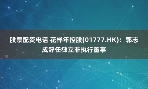 股票配资电话 花样年控股(01777.HK)：郭志成辞任独立非执行董事