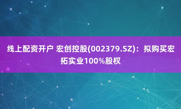 线上配资开户 宏创控股(002379.SZ)：拟购买宏拓实业100%股权