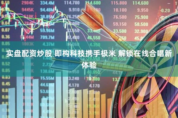 实盘配资炒股 即构科技携手极米 解锁在线合唱新体验