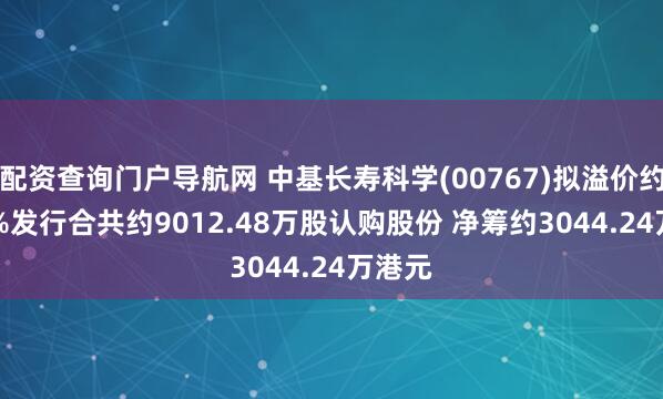 配资查询门户导航网 中基长寿科学(00767)拟溢价约1.49%发行合共约9012.48万股认购股份 净筹约3044.24万港元