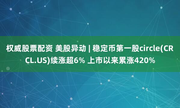 权威股票配资 美股异动 | 稳定币第一股circle(CRCL.US)续涨超6% 上市以来累涨420%