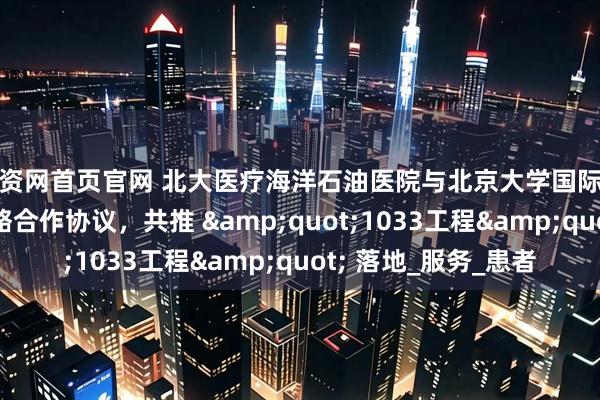 配资网首页官网 北大医疗海洋石油医院与北京大学国际医院签署学科建设战略合作协议，共推 &quot;1033工程&quot; 落地_服务_患者