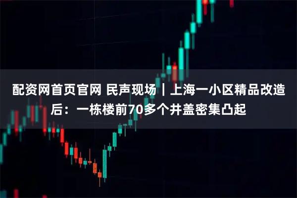 配资网首页官网 民声现场｜上海一小区精品改造后：一栋楼前70多个井盖密集凸起