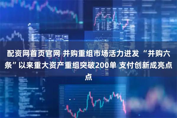 配资网首页官网 并购重组市场活力迸发 “并购六条”以来重大资产重组突破200单 支付创新成亮点