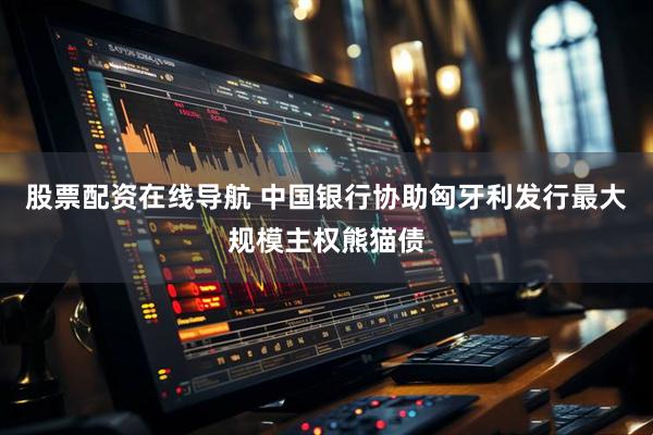股票配资在线导航 中国银行协助匈牙利发行最大规模主权熊猫债