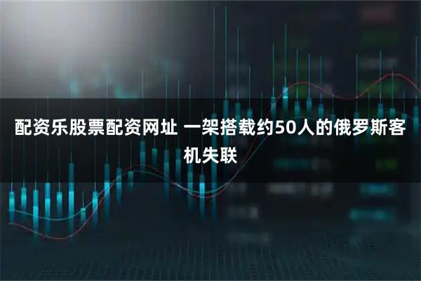 配资乐股票配资网址 一架搭载约50人的俄罗斯客机失联
