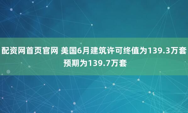配资网首页官网 美国6月建筑许可终值为139.3万套 预期为139.7万套