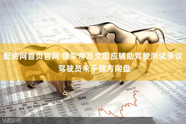 配资网首页官网 懂车帝发文回应辅助驾驶测试争议 驾驶员未干预方向盘