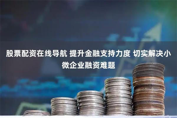股票配资在线导航 提升金融支持力度 切实解决小微企业融资难题