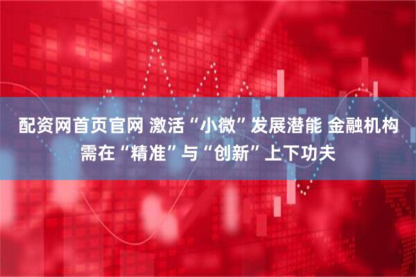 配资网首页官网 激活“小微”发展潜能 金融机构需在“精准”与“创新”上下功夫