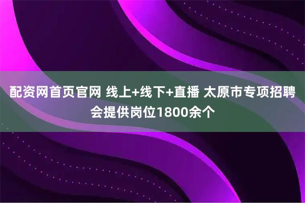 配资网首页官网 线上+线下+直播 太原市专项招聘会提供岗位1800余个