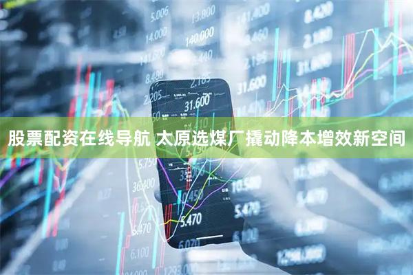 股票配资在线导航 太原选煤厂撬动降本增效新空间