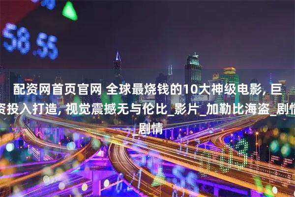 配资网首页官网 全球最烧钱的10大神级电影, 巨资投入打造, 视觉震撼无与伦比_影片_加勒比海盗_剧情