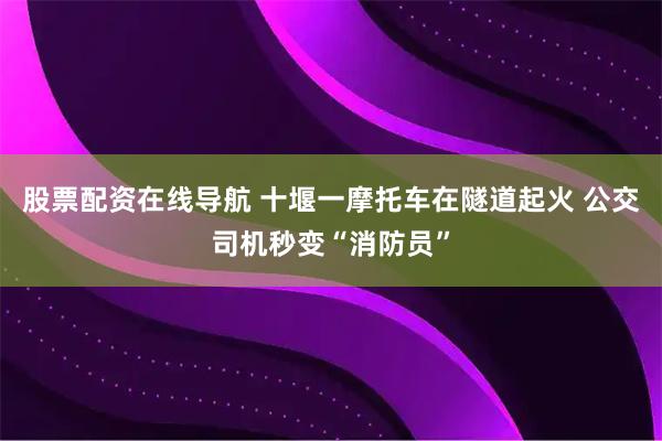 股票配资在线导航 十堰一摩托车在隧道起火 公交司机秒变“消防员”