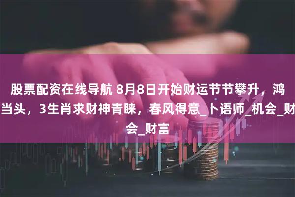 股票配资在线导航 8月8日开始财运节节攀升，鸿运当头，3生肖求财神青睐，春风得意_卜语师_机会_财富