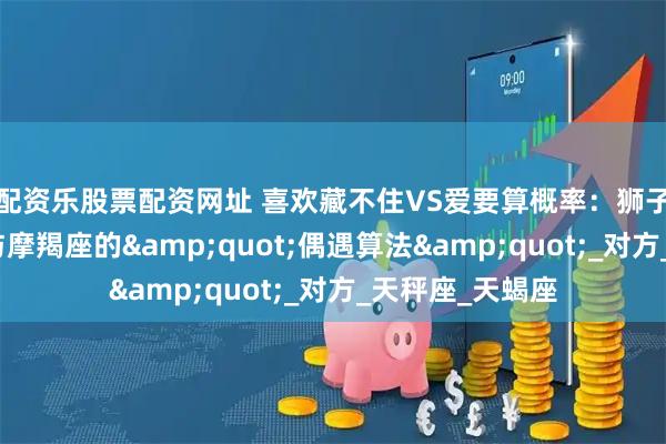 配资乐股票配资网址 喜欢藏不住VS爱要算概率：狮子座的眼神追杀与摩羯座的&quot;偶遇算法&quot;_对方_天秤座_天蝎座