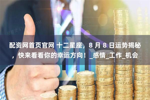 配资网首页官网 十二星座，8 月 8 日运势揭秘，快来看看你的幸运方向！_感情_工作_机会