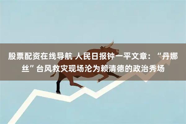 股票配资在线导航 人民日报钟一平文章：“丹娜丝”台风救灾现场沦为赖清德的政治秀场