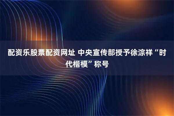 配资乐股票配资网址 中央宣传部授予徐淙祥“时代楷模”称号