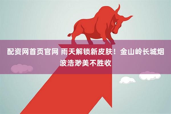 配资网首页官网 雨天解锁新皮肤！金山岭长城烟波浩渺美不胜收