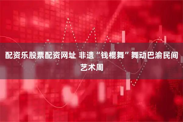 配资乐股票配资网址 非遗“钱棍舞”舞动巴渝民间艺术周