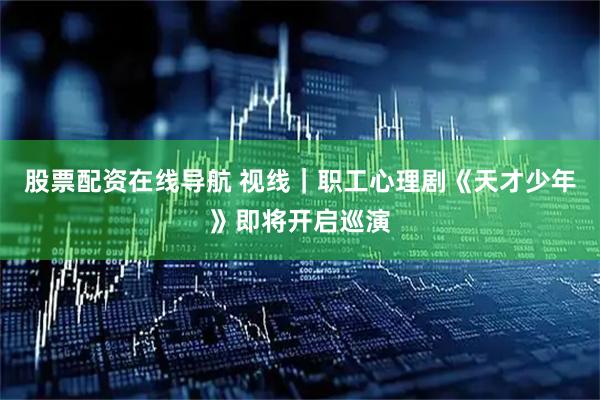 股票配资在线导航 视线｜职工心理剧《天才少年》即将开启巡演