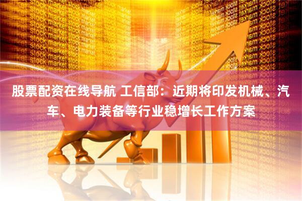 股票配资在线导航 工信部：近期将印发机械、汽车、电力装备等行业稳增长工作方案