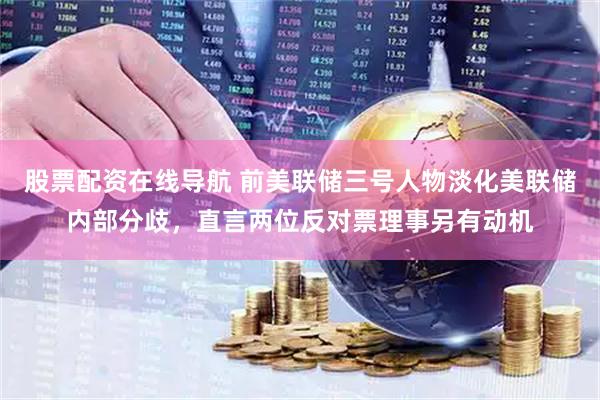 股票配资在线导航 前美联储三号人物淡化美联储内部分歧，直言两位反对票理事另有动机