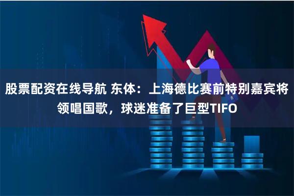 股票配资在线导航 东体：上海德比赛前特别嘉宾将领唱国歌，球迷准备了巨型TIFO