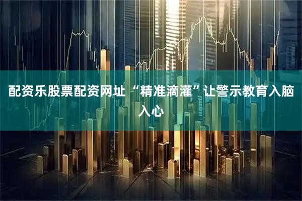 配资乐股票配资网址 “精准滴灌”让警示教育入脑入心