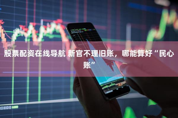 股票配资在线导航 新官不理旧账，哪能算好“民心账”