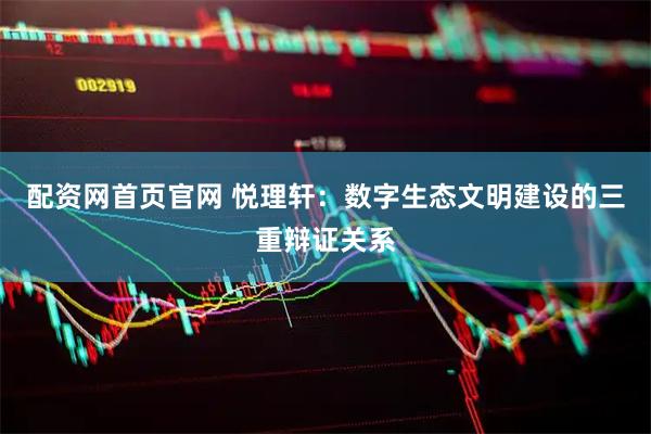 配资网首页官网 悦理轩：数字生态文明建设的三重辩证关系