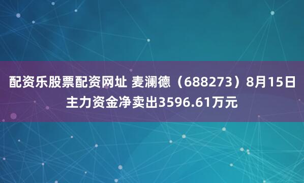 配资乐股票配资网址 麦澜德（688273）8月15日主力资金净卖出3596.61万元