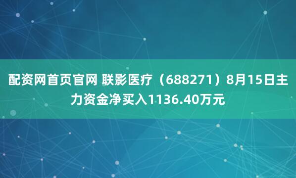 配资网首页官网 联影医疗（688271）8月15日主力资金净买入1136.40万元