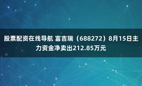 股票配资在线导航 富吉瑞（688272）8月15日主力资金净卖出212.85万元