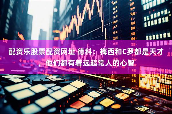 配资乐股票配资网址 德科：梅西和C罗都是天才，他们都有着远超常人的心智