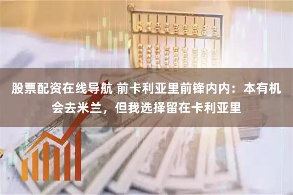 股票配资在线导航 前卡利亚里前锋内内：本有机会去米兰，但我选择留在卡利亚里