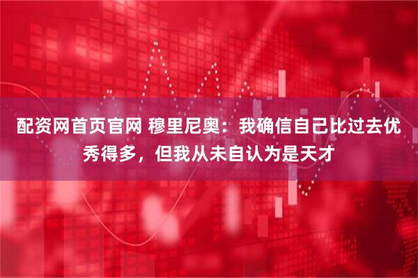 配资网首页官网 穆里尼奥：我确信自己比过去优秀得多，但我从未自认为是天才