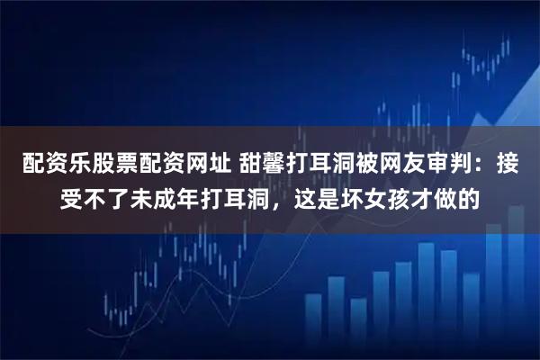 配资乐股票配资网址 甜馨打耳洞被网友审判：接受不了未成年打耳洞，这是坏女孩才做的