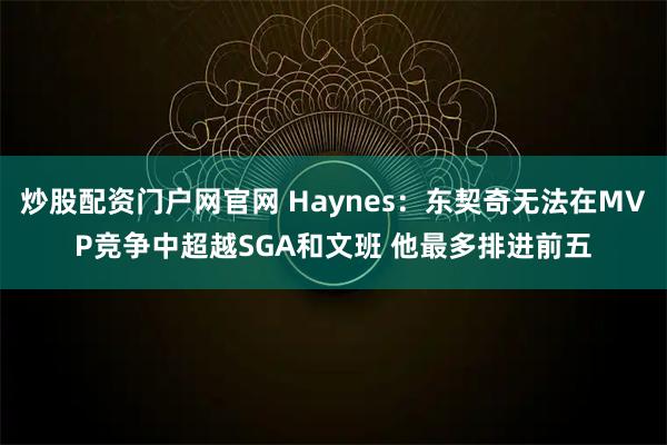 炒股配资门户网官网 Haynes：东契奇无法在MVP竞争中超越SGA和文班 他最多排进前五