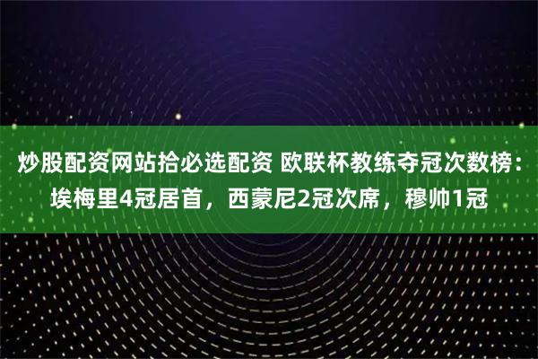 炒股配资网站拾必选配资 欧联杯教练夺冠次数榜：埃梅里4冠居首，西蒙尼2冠次席，穆帅1冠