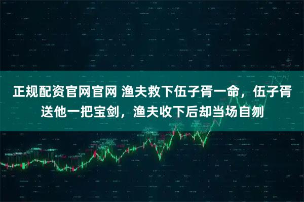 正规配资官网官网 渔夫救下伍子胥一命，伍子胥送他一把宝剑，渔夫收下后却当场自刎