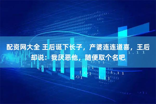 配资网大全 王后诞下长子，产婆连连道喜，王后却说：我厌恶他，随便取个名吧