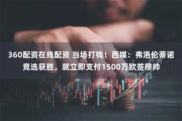 360配资在线配资 当场打钱！西媒：弗洛伦蒂诺竞选获胜，就立即支付1500万欧签穆帅