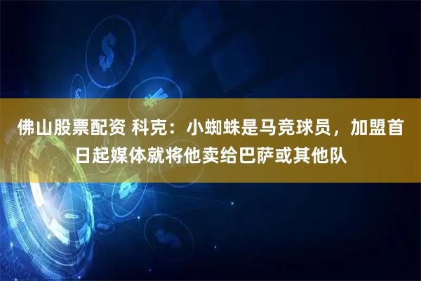 佛山股票配资 科克:小蜘蛛是马竞球员,加盟首日起媒体就将他卖给巴萨或其他队